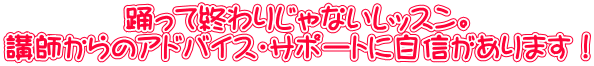 踊って終わりじゃないレッスン。 講師からのアドバイス・サポートに自信があります！