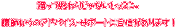 踊って終わりじゃないレッスン。  講師からのアドバイス・サポートに自信があります！