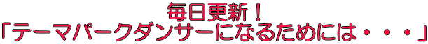毎日更新！ 「テーマパークダンサーになるためには・・・」