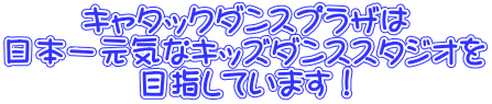 キャタックダンスプラザは 日本一元気なキッズダンススタジオを 目指しています！